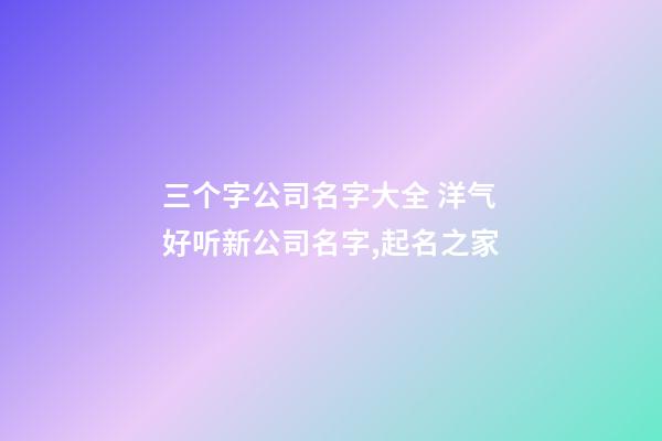 三个字公司名字大全 洋气好听新公司名字,起名之家-第1张-公司起名-玄机派